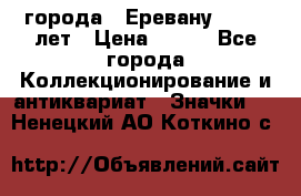 1.1) города : Еревану - 2750 лет › Цена ­ 149 - Все города Коллекционирование и антиквариат » Значки   . Ненецкий АО,Коткино с.